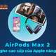 [INFOGRAPHIC] AirPods Max 2, Tai nghe cao cấp của Apple nâng cấp 