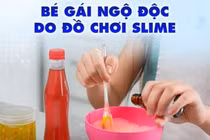 Chị pha hàn the làm slime, bé gái 11 tuổi uống nhầm ngộ độc