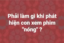 Từ vụ vợ Xuân Bắc đập vỡ điện thoại của con: Ứng xử sao khi con xem phim 18+? 