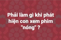 Từ vụ vợ Xuân Bắc đập vỡ điện thoại của con: Ứng xử sao khi con xem phim 18+? 