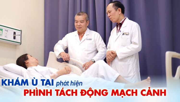 Đi khám ù tai phát hiện phình tách động mạch cảnh nguy cơ đột quỵ.